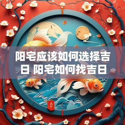 阳宅应该如何选择吉日 阳宅如何找吉日