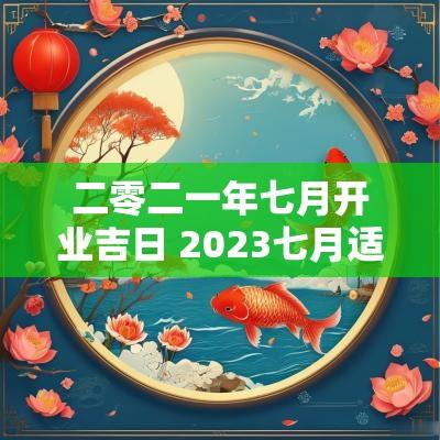 二零二一年七月开业吉日 2025七月适合开业的吉日