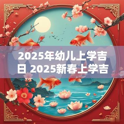2025年幼儿上学吉日 2025新春上学吉日