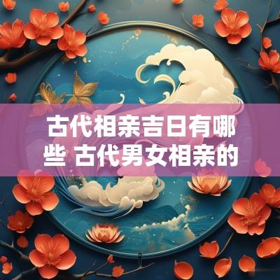 古代相亲吉日有哪些 古代男女相亲的三大节日