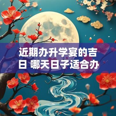 近期办升学宴的吉日 哪天日子适合办升学宴