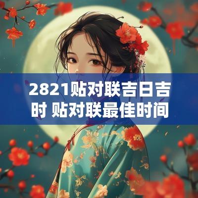 2821贴对联吉日吉时 贴对联最佳时间2025吉时
