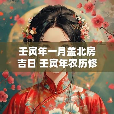 壬寅年一月盖北房吉日 壬寅年农历修屋吉日