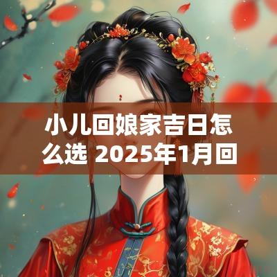 小儿回娘家吉日怎么选 2025年1月回娘家吉日