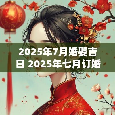 2025年7月婚娶吉日 2025年七月订婚吉日