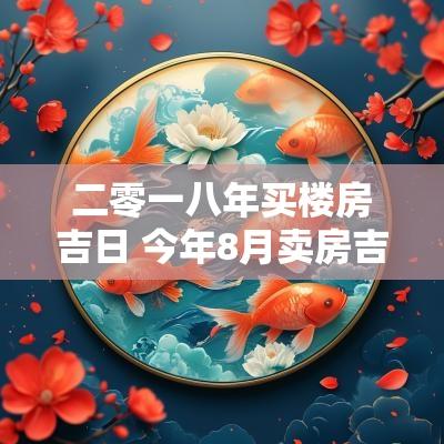 二零一八年买楼房吉日 今年8月卖房吉日查询