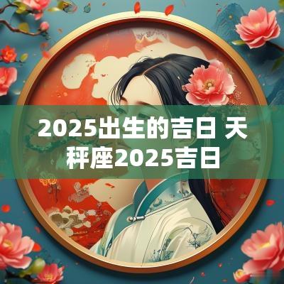 2025出生的吉日 天秤座2025吉日