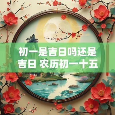 初一是吉日吗还是吉日 农历初一十五是吉日吗
