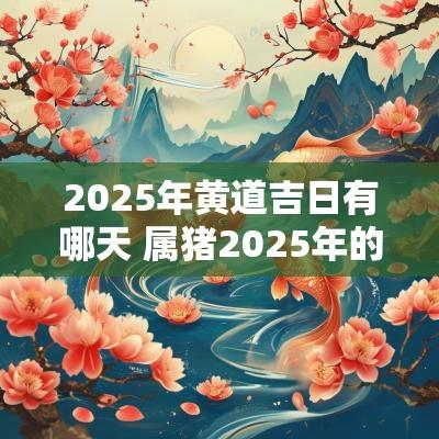 2025年黄道吉日有哪天 属猪2025年的黄道吉日