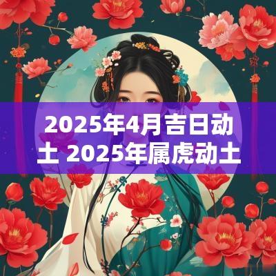 2025年4月吉日动土 2025年属虎动土吉日