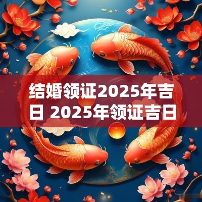 结婚领证2025年吉日 2025年领证吉日结婚吉日