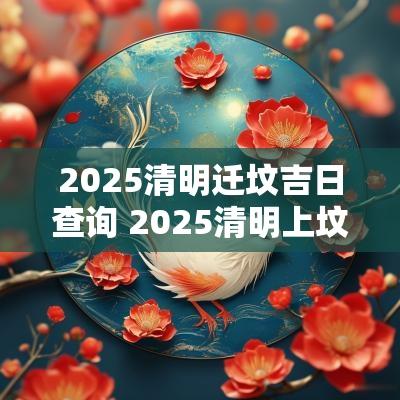 2025清明迁坟吉日查询 2025清明上坟吉日查询表