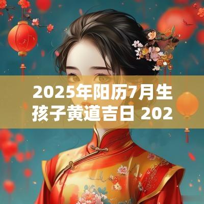 2025年阳历7月生孩子黄道吉日 2025年7月生女孩吉日
