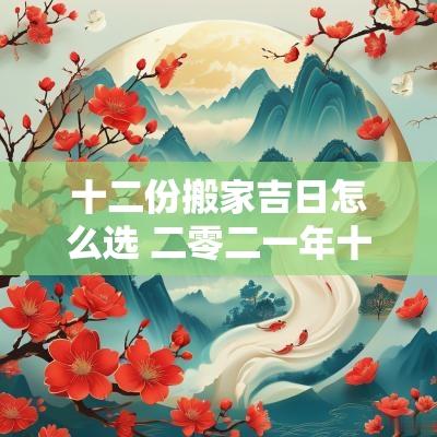 十二份搬家吉日怎么选 二零二一年十二月搬家吉日