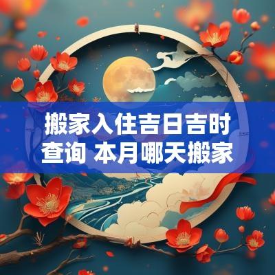 搬家入住吉日吉时查询 本月哪天搬家吉日吉时