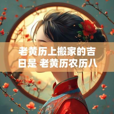 老黄历上搬家的吉日是 老黄历农历八月搬家吉日
