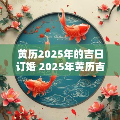 黄历2025年的吉日订婚 2025年黄历吉日生子