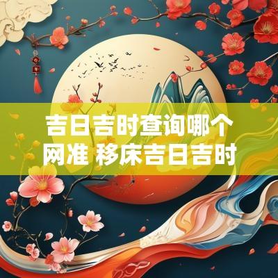 吉日吉时查询哪个网准 移床吉日吉时查询最近