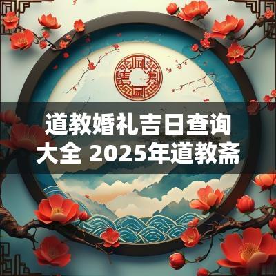 道教婚礼吉日查询大全 2025年道教斋醮吉日