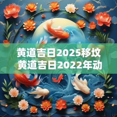 黄道吉日2025移坟 黄道吉日2025年动土