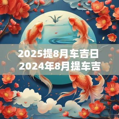 2025提8月车吉日 2025年8月提车吉日查询