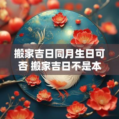 搬家吉日同月生日可否 搬家吉日不是本人可否