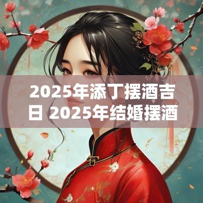 2025年添丁摆酒吉日 2025年结婚摆酒吉日