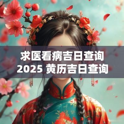 求医看病吉日查询2025 黄历吉日查询2025佛山