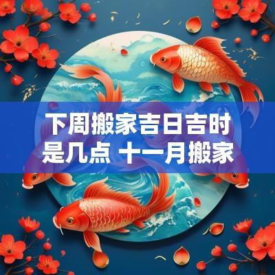 下周搬家吉日吉时是几点 十一月搬家入宅吉日吉时