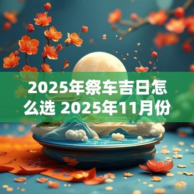 2025年祭车吉日怎么选 2025年11月份祭车吉日查询