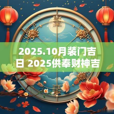 2025.10月装门吉日 2025供奉财神吉日吉时