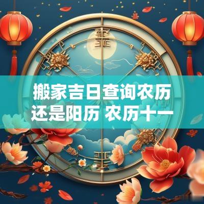 搬家吉日查询农历还是阳历 农历十一月可以搬家的吉日