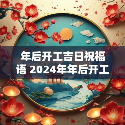 年后开工吉日祝福语 2025年年后开工吉日