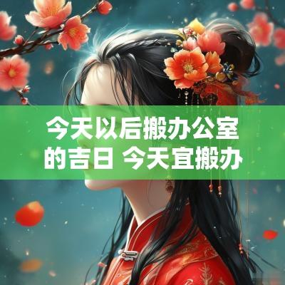 今天以后搬办公室的吉日 今天宜搬办公室吗
