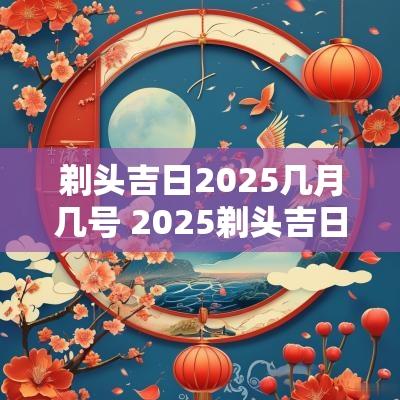 剃头吉日2025几月几号 2025剃头吉日吉时