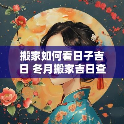 搬家如何看日子吉日 冬月搬家吉日查询表