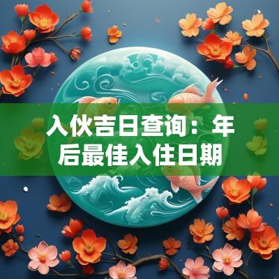 入伙吉日查询：年后最佳入住日期