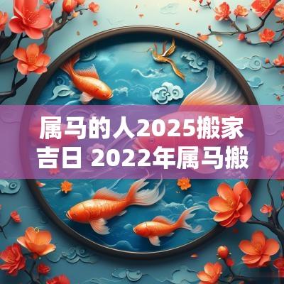 属马的人2025搬家吉日 2025年属马搬家吉日一览表