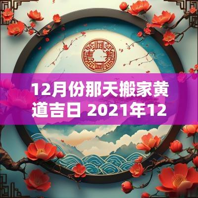 12月份那天搬家黄道吉日 2025年12月份搬家入宅黄道吉日