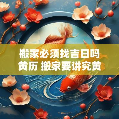 搬家必须找吉日吗黄历 搬家要讲究黄历吗