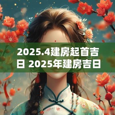 2025.4建房起首吉日 2025年建房吉日