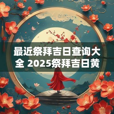 最近祭拜吉日查询大全 2025祭拜吉日黄历
