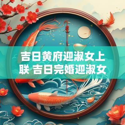 吉日黄府迎淑女上联 吉日完婚迎淑女