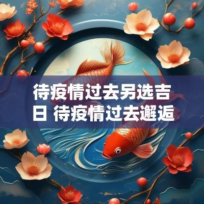 待疫情过去另选吉日 待疫情过去邂逅更好的自己