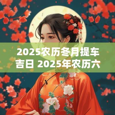 2025农历冬月提车吉日 2025年农历六月提车黄道吉日