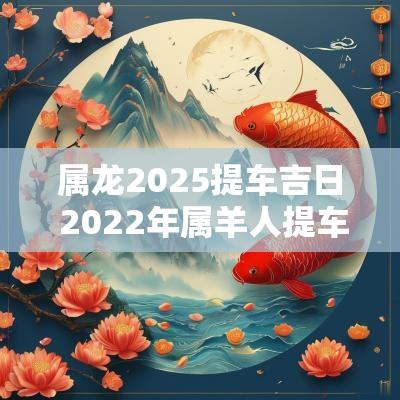 属龙2025提车吉日 2025年属羊人提车吉日