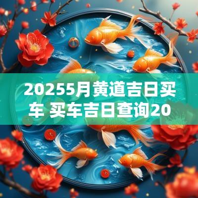 20255月黄道吉日买车 买车吉日查询2025五月