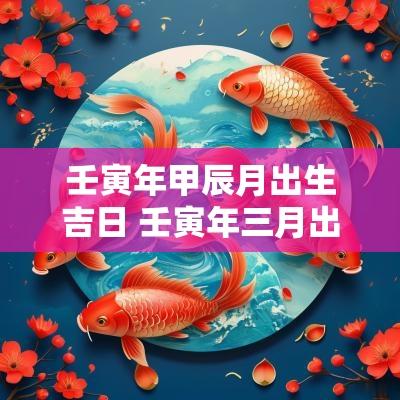 壬寅年甲辰月出生吉日 壬寅年三月出生吉日吉时