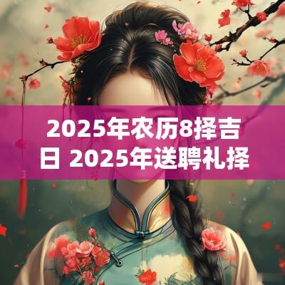 2025年农历8择吉日 2025年送聘礼择吉日