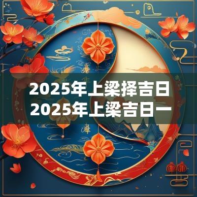 2025年上梁择吉日 2025年上梁吉日一览表
